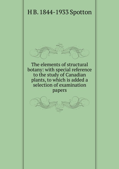 The elements of structural botany: with special reference to the study of Canadian plants, to which is added a selection of examination papers