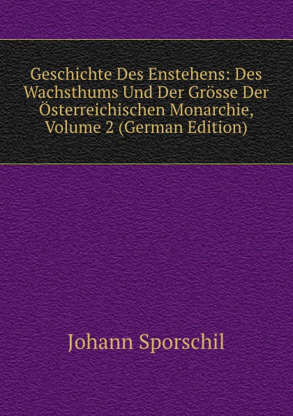 Geschichte Des Enstehens: Des Wachsthums Und Der Grosse Der Osterreichischen Monarchie, Volume 2 (German Edition)