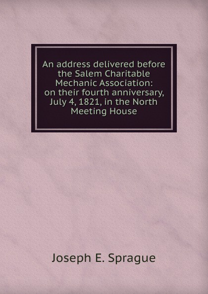 An address delivered before the Salem Charitable Mechanic Association: on their fourth anniversary, July 4, 1821, in the North Meeting House