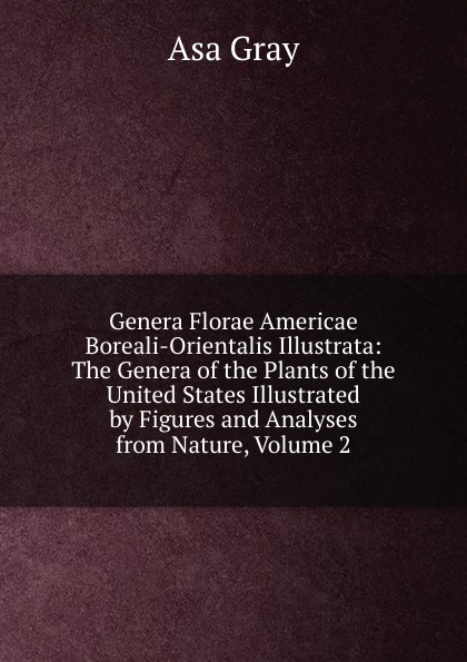 Genera Florae Americae Boreali-Orientalis Illustrata: The Genera of the Plants of the United States Illustrated by Figures and Analyses from Nature, Volume 2