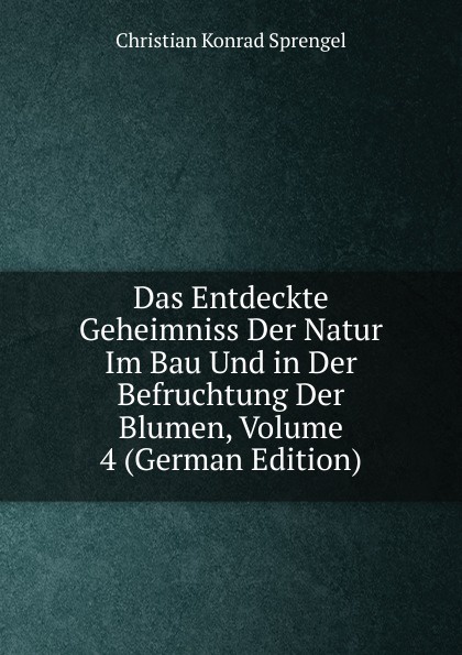 Das Entdeckte Geheimniss Der Natur Im Bau Und in Der Befruchtung Der Blumen, Volume 4 (German Edition)
