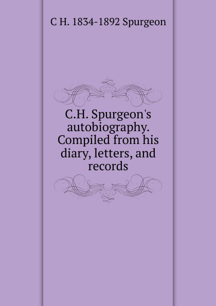 C.H. Spurgeon.s autobiography. Compiled from his diary, letters, and records