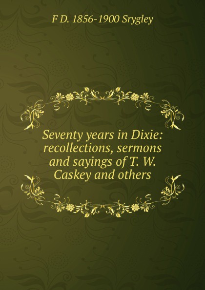 Seventy years in Dixie: recollections, sermons and sayings of T. W. Caskey and others
