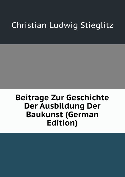 Beitrage Zur Geschichte Der Ausbildung Der Baukunst (German Edition)