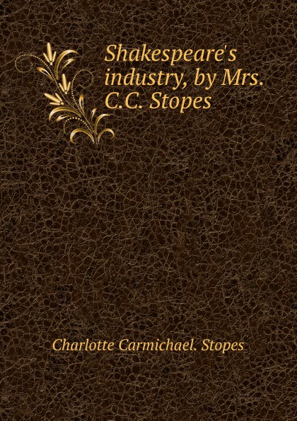 Shakespeare.s industry, by Mrs. C.C. Stopes .