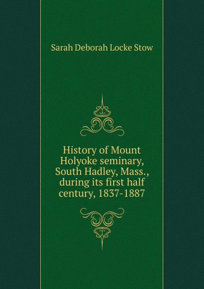 History of Mount Holyoke seminary, South Hadley, Mass., during its first half century, 1837-1887