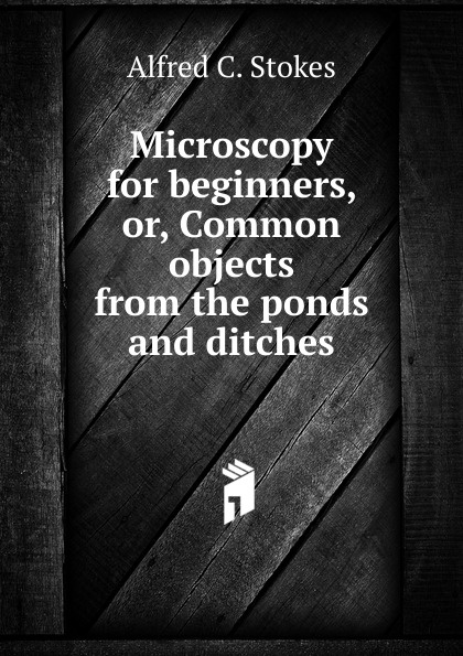 Microscopy for beginners, or, Common objects from the ponds and ditches