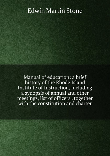 Manual of education: a brief history of the Rhode Island Institute of Instruction, including a synopsis of annual and other meetings, list of officers . together with the constitution and charter