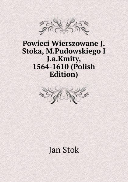 Powieci Wierszowane J.Stoka, M.Pudowskiego I J.a.Kmity, 1564-1610 (Polish Edition)