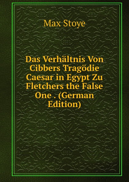 Das Verhaltnis Von Cibbers Tragodie Caesar in Egypt Zu Fletchers the False One . (German Edition)