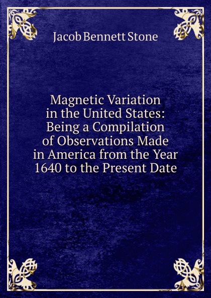 Magnetic Variation in the United States: Being a Compilation of Observations Made in America from the Year 1640 to the Present Date