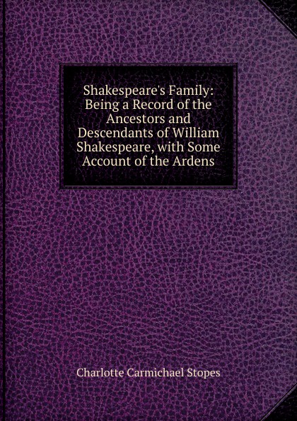 Shakespeare.s Family: Being a Record of the Ancestors and Descendants of William Shakespeare, with Some Account of the Ardens