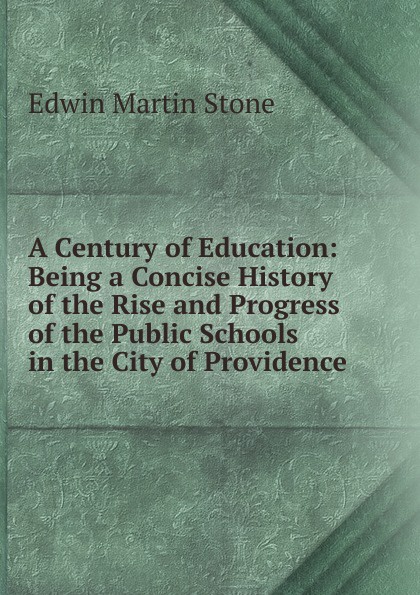 A Century of Education: Being a Concise History of the Rise and Progress of the Public Schools in the City of Providence