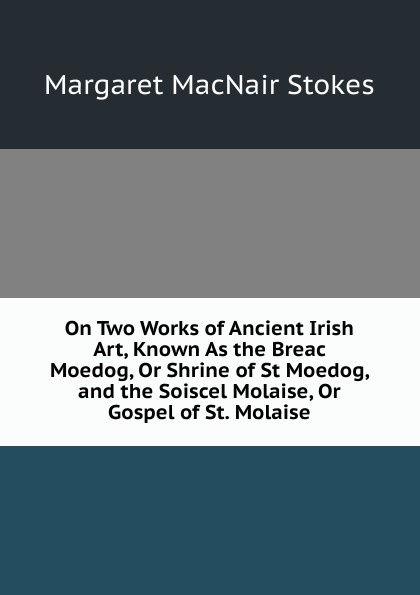 On Two Works of Ancient Irish Art, Known As the Breac Moedog, Or Shrine of St Moedog, and the Soiscel Molaise, Or Gospel of St. Molaise