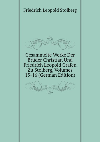 Gesammelte Werke Der Bruder Christian Und Friedrich Leopold Grafen Zu Stolberg, Volumes 15-16 (German Edition)