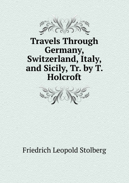 Travels Through Germany, Switzerland, Italy, and Sicily, Tr. by T. Holcroft