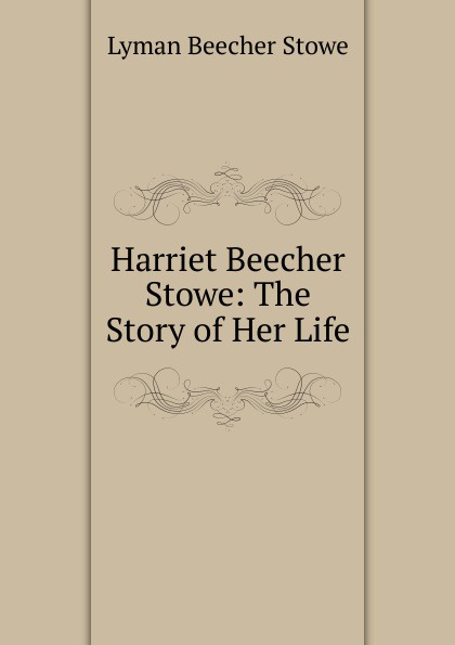 Harriet Beecher Stowe: The Story of Her Life