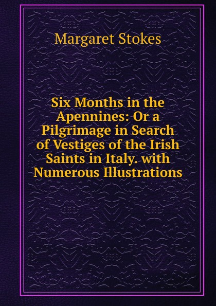 Six Months in the Apennines: Or a Pilgrimage in Search of Vestiges of the Irish Saints in Italy. with Numerous Illustrations