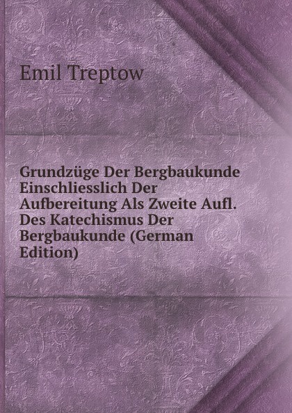 Grundzuge Der Bergbaukunde Einschliesslich Der Aufbereitung Als Zweite Aufl. Des Katechismus Der Bergbaukunde (German Edition)