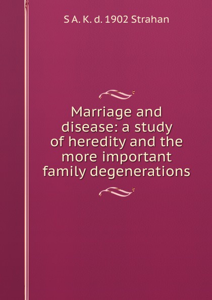 Marriage and disease: a study of heredity and the more important family degenerations