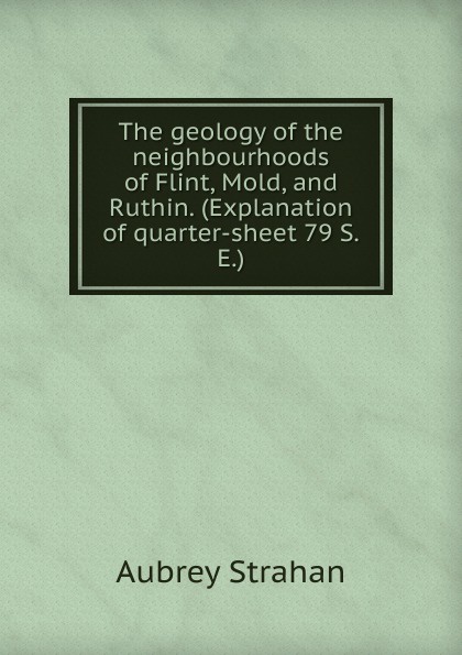 The geology of the neighbourhoods of Flint, Mold, and Ruthin. (Explanation of quarter-sheet 79 S.E.)