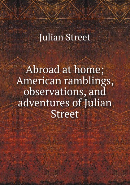 Abroad at home; American ramblings, observations, and adventures of Julian Street