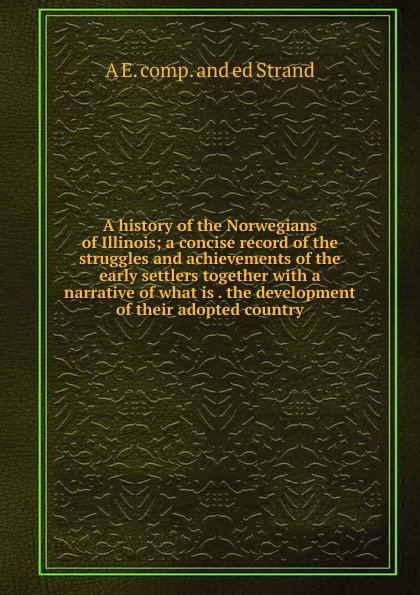 A history of the Norwegians of Illinois; a concise record of the struggles and achievements of the early settlers together with a narrative of what is . the development of their adopted country