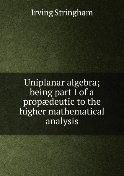 Uniplanar algebra; being part I of a propaedeutic to the higher mathematical analysis