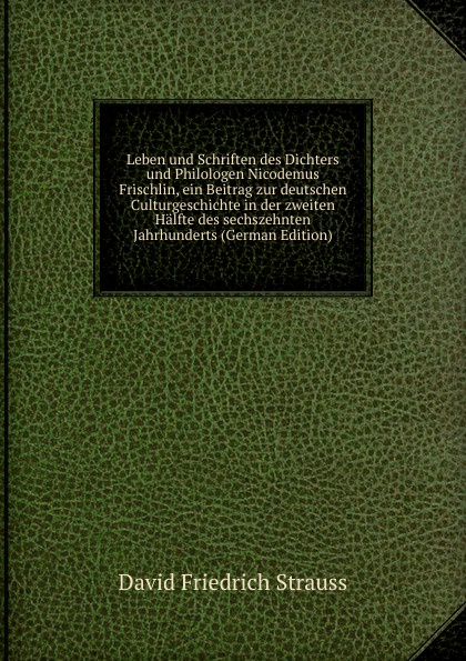 Leben und Schriften des Dichters und Philologen Nicodemus Frischlin, ein Beitrag zur deutschen Culturgeschichte in der zweiten Halfte des sechszehnten Jahrhunderts (German Edition)