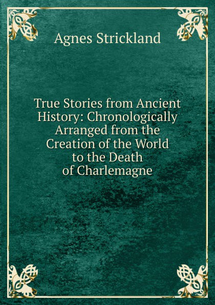 True Stories from Ancient History: Chronologically Arranged from the Creation of the World to the Death of Charlemagne