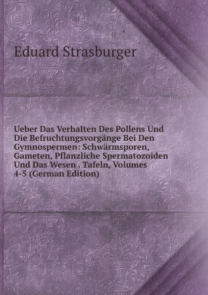 Ueber Das Verhalten Des Pollens Und Die Befruchtungsvorgange Bei Den Gymnospermen: Schwarmsporen, Gameten, Pflanzliche Spermatozoiden Und Das Wesen . Tafeln, Volumes 4-5 (German Edition)