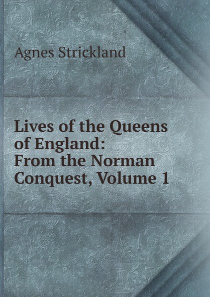 Lives of the Queens of England: From the Norman Conquest, Volume 1