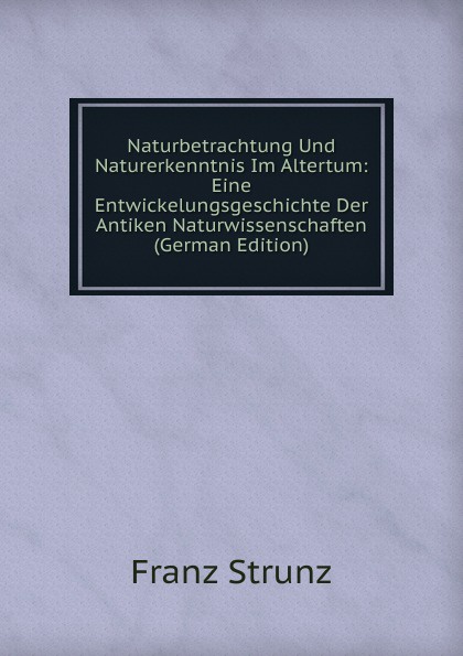 Naturbetrachtung Und Naturerkenntnis Im Altertum: Eine Entwickelungsgeschichte Der Antiken Naturwissenschaften (German Edition)