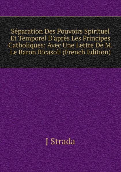 Separation Des Pouvoirs Spirituel Et Temporel D.apres Les Principes Catholiques: Avec Une Lettre De M. Le Baron Ricasoli (French Edition)