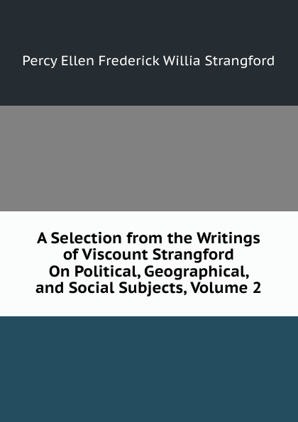 A Selection from the Writings of Viscount Strangford On Political, Geographical, and Social Subjects, Volume 2