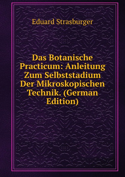 Das Botanische Practicum: Anleitung Zum Selbststadium Der Mikroskopischen Technik. (German Edition)