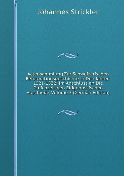 Actensammlung Zur Schweizerischen Reformationsgeschichte in Den Jahren, 1521-1532: Im Anschluss an Die Gleichzeitigen Eidgenossischen Abschiede, Volume 3 (German Edition)