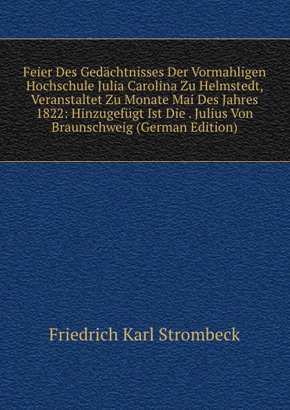 Feier Des Gedachtnisses Der Vormahligen Hochschule Julia Carolina Zu Helmstedt, Veranstaltet Zu Monate Mai Des Jahres 1822: Hinzugefugt Ist Die . Julius Von Braunschweig (German Edition)