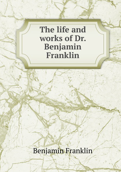 The life and works of Dr. Benjamin Franklin