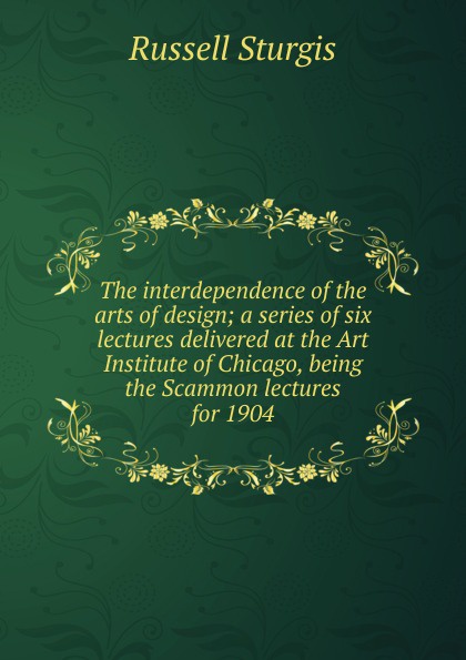 The interdependence of the arts of design; a series of six lectures delivered at the Art Institute of Chicago, being the Scammon lectures for 1904