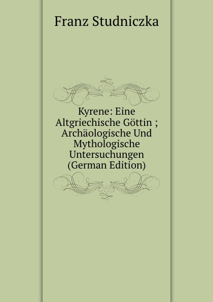 Kyrene: Eine Altgriechische Gottin ; Archaologische Und Mythologische Untersuchungen (German Edition)