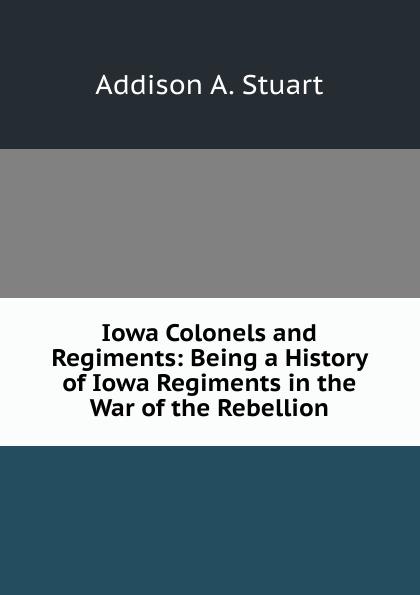 Iowa Colonels and Regiments: Being a History of Iowa Regiments in the War of the Rebellion