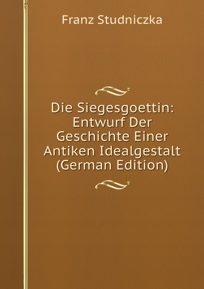 Die Siegesgoettin: Entwurf Der Geschichte Einer Antiken Idealgestalt (German Edition)