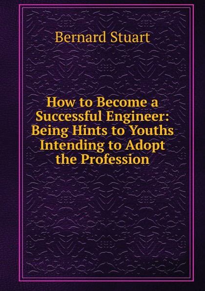 How to Become a Successful Engineer: Being Hints to Youths Intending to Adopt the Profession