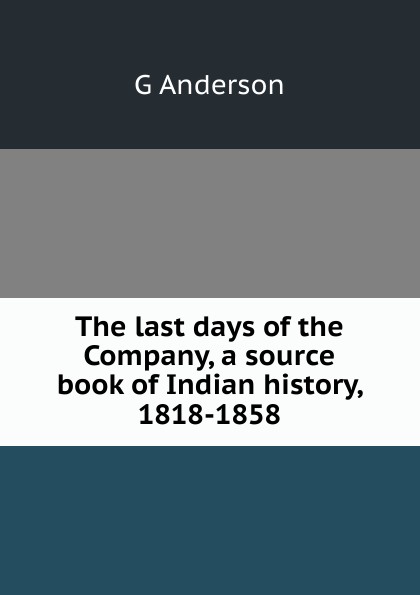 The last days of the Company, a source book of Indian history, 1818-1858