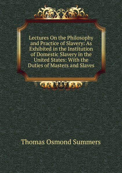 Lectures On the Philosophy and Practice of Slavery: As Exhibited in the Institution of Domestic Slavery in the United States: With the Duties of Masters and Slaves