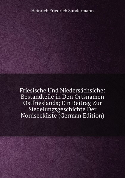 Friesische Und Niedersachsiche: Bestandteile in Den Ortsnamen Ostfrieslands; Ein Beitrag Zur Siedelungsgeschichte Der Nordseekuste (German Edition)