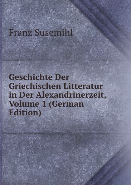 Geschichte Der Griechischen Litteratur in Der Alexandrinerzeit, Volume 1 (German Edition)