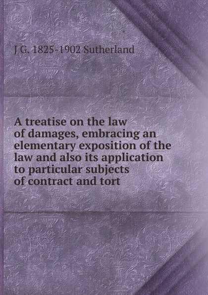 A treatise on the law of damages, embracing an elementary exposition of the law and also its application to particular subjects of contract and tort