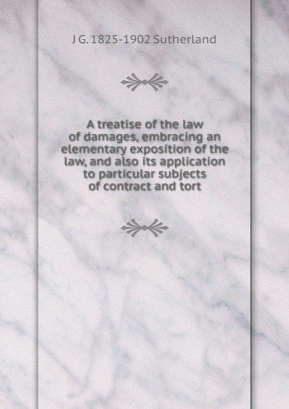 A treatise of the law of damages, embracing an elementary exposition of the law, and also its application to particular subjects of contract and tort